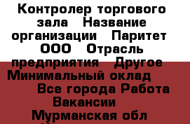 Контролер торгового зала › Название организации ­ Паритет, ООО › Отрасль предприятия ­ Другое › Минимальный оклад ­ 30 000 - Все города Работа » Вакансии   . Мурманская обл.,Кандалакша г.